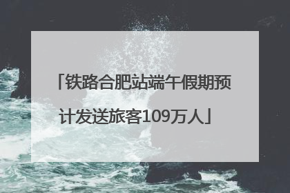 铁路合肥站端午假期预计发送旅客109万人