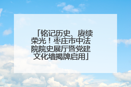 铭记历史、赓续荣光！枣庄市中法院院史展厅暨党建文化墙揭牌启用
