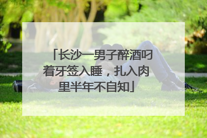 长沙一男子醉酒叼着牙签入睡，扎入肉里半年不自知