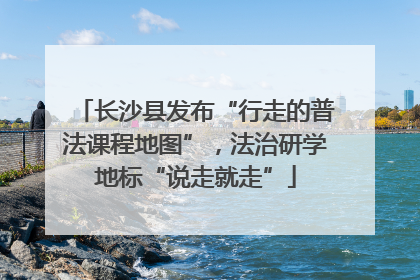 长沙县发布“行走的普法课程地图”，法治研学地标“说走就走”