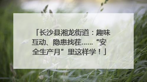 长沙县湘龙街道：趣味互动、隐患找茬……“安全生产月”里这样学！