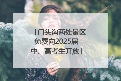 门头沟两处景区免费向2025届中、高考生开放