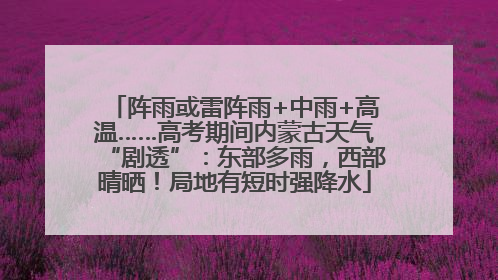 阵雨或雷阵雨+中雨+高温……高考期间内蒙古天气“剧透”：东部多雨，西部晴晒！局地有短时强降水
