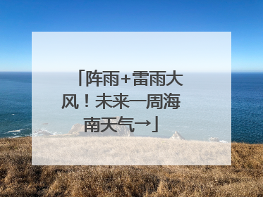 阵雨+雷雨大风！未来一周海南天气→