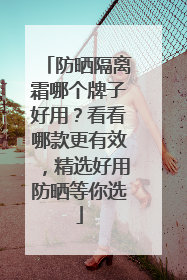 防晒隔离霜哪个牌子好用？看看哪款更有效，精选好用防晒等你选