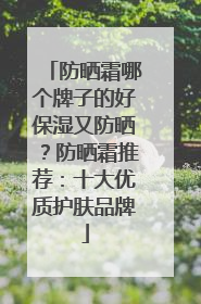 防晒霜哪个牌子的好保湿又防晒？防晒霜推荐：十大优质护肤品牌