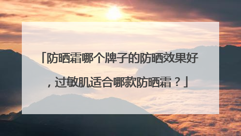 防晒霜哪个牌子的防晒效果好，过敏肌适合哪款防晒霜？