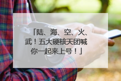 陆、海、空、火、武！五大硬核天团喊你一起来上号！