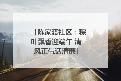 陈家渡社区：粽叶飘香迎端午 清风正气话清廉
