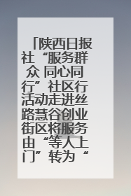 陕西日报社“服务群众 同心同行”社区行活动走进丝路慧谷创业街区将服务由“等人上门”转为“主动下沉”