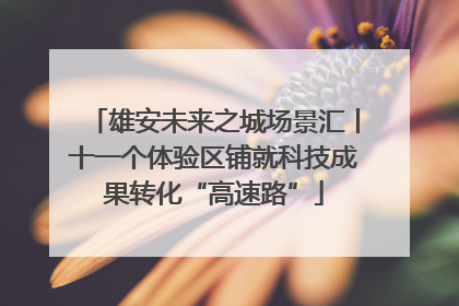 雄安未来之城场景汇丨十一个体验区铺就科技成果转化“高速路”