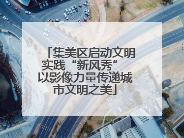 集美区启动文明实践“新风秀” 以影像力量传递城市文明之美