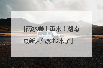 雨水卷土重来！湖南最新天气预报来了