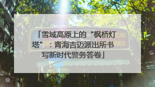 雪域高原上的“枫桥灯塔”：青海吉迈派出所书写新时代警务答卷