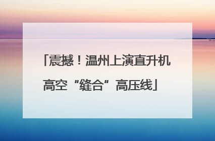 震撼！温州上演直升机高空“缝合”高压线