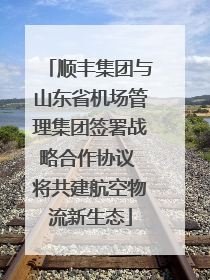 顺丰集团与山东省机场管理集团签署战略合作协议 将共建航空物流新生态