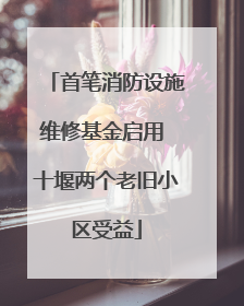 首笔消防设施维修基金启用 十堰两个老旧小区受益