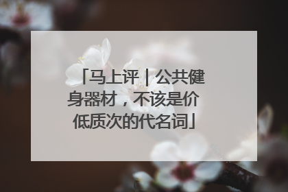 马上评｜公共健身器材，不该是价低质次的代名词