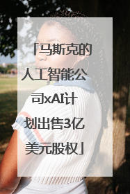 马斯克的人工智能公司xAI计划出售3亿美元股权