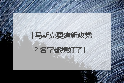 马斯克要建新政党？名字都想好了