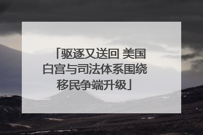 驱逐又送回 美国白宫与司法体系围绕移民争端升级