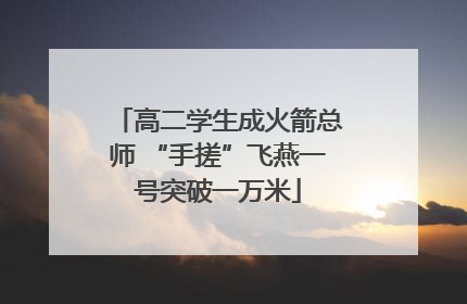 高二学生成火箭总师 “手搓”飞燕一号突破一万米