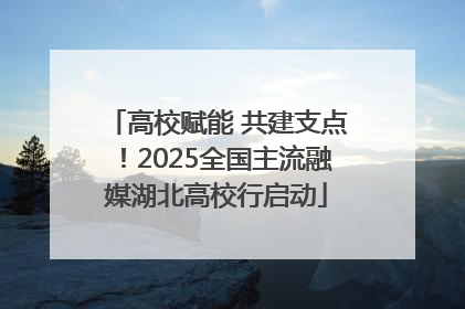 高校赋能 共建支点！2025全国主流融媒湖北高校行启动