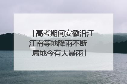 高考期间安徽沿江江南等地降雨不断 局地今有大暴雨