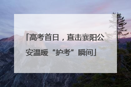 高考首日，直击襄阳公安温暖“护考”瞬间