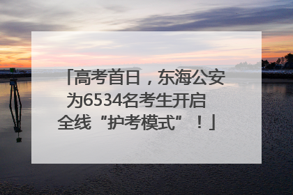 高考首日，东海公安为6534名考生开启全线“护考模式”！