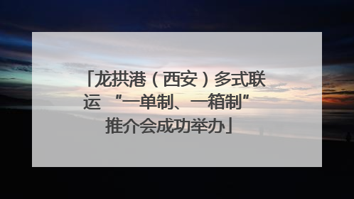 龙拱港（西安）多式联运 “一单制、一箱制” 推介会成功举办