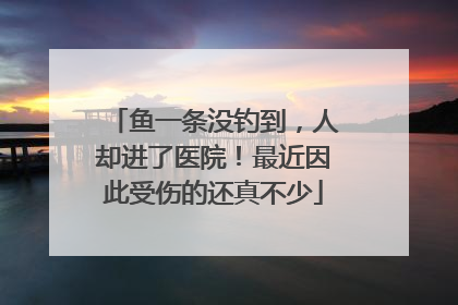 鱼一条没钓到，人却进了医院！最近因此受伤的还真不少