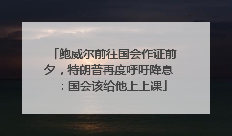 鲍威尔前往国会作证前夕，特朗普再度呼吁降息：国会该给他上上课