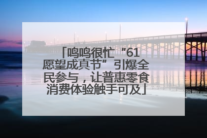 鸣鸣很忙“61 愿望成真节”引爆全民参与，让普惠零食消费体验触手可及