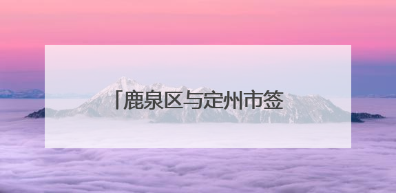 鹿泉区与定州市签订协议跨市域建立人社劳务协作关系