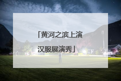 黄河之滨上演汉服展演秀
