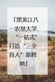 黑龙江八一农垦大学“一站式”打造“三全育人”新阵地