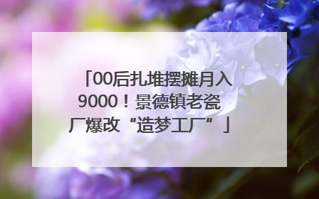 00后扎堆摆摊月入9000！景德镇老瓷厂爆改“造梦工厂”