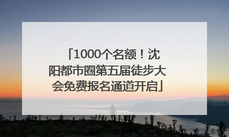 1000个名额！沈阳都市圈第五届徒步大会免费报名通道开启