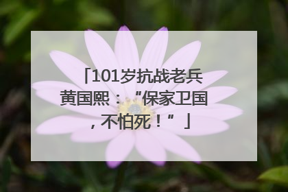101岁抗战老兵黄国熙：“保家卫国，不怕死！”