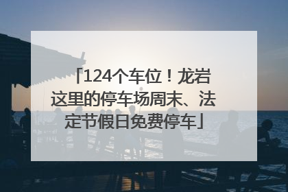 124个车位！龙岩这里的停车场周末、法定节假日免费停车