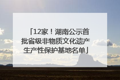 12家！湖南公示首批省级非物质文化遗产生产性保护基地名单