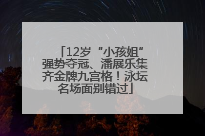 12岁“小孩姐”强势夺冠、潘展乐集齐金牌九宫格！泳坛名场面别错过