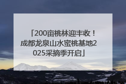 200亩桃林迎丰收！成都龙泉山水蜜桃基地2025采摘季开启