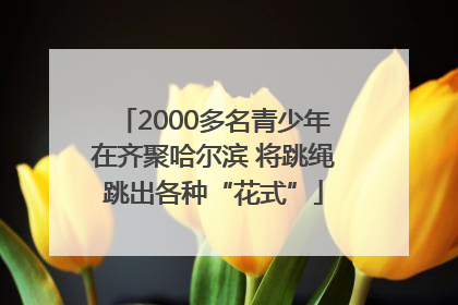 2000多名青少年在齐聚哈尔滨 将跳绳跳出各种“花式”