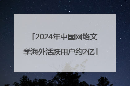 2024年中国网络文学海外活跃用户约2亿
