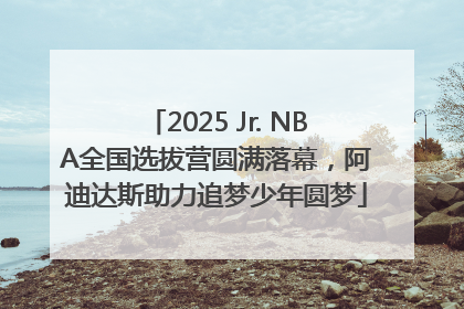 2025 Jr. NBA全国选拔营圆满落幕，阿迪达斯助力追梦少年圆梦