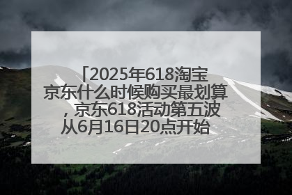 2025年618淘宝京东什么时候购买最划算，京东618活动第五波从6月16日20点开始最便宜优惠！