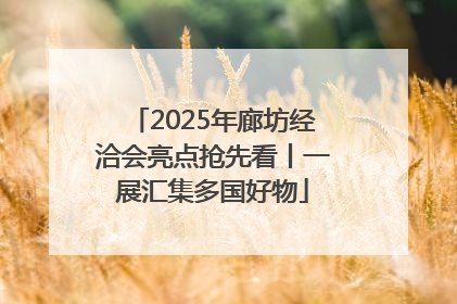 2025年廊坊经洽会亮点抢先看丨一展汇集多国好物