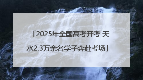 2025年全国高考开考 天水2.3万余名学子奔赴考场
